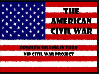 THE AMERICAN CIVIL WAR Problem Solving in your  VIP Civil War Project 