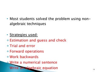 Most students solved the problem using non-algebraic techniques Strategies used: Estimation and guess and check Trial and error Forward operations Work backwards Write a numerical sentence Write an algebraic equation 