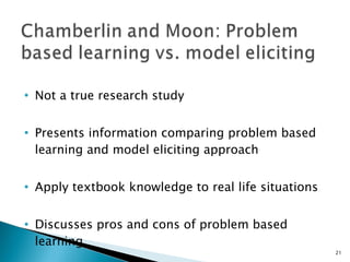 Not a true research study Presents information comparing problem based learning and model eliciting approach Apply textbook knowledge to real life situations Discusses pros and cons of problem based learning 