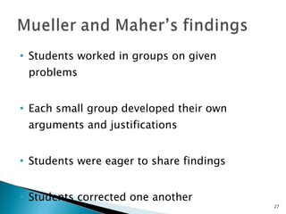 Students worked in groups on given problems Each small group developed their own arguments and justifications Students were eager to share findings Students corrected one another 