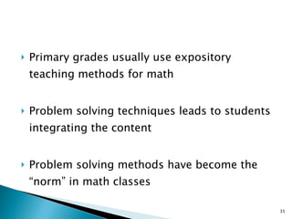 Primary grades usually use expository teaching methods for math Problem solving techniques leads to students integrating the content Problem solving methods have become the “norm” in math classes 