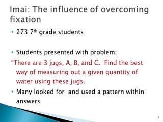 273 7 th  grade students Students presented with problem: “ There are 3 jugs, A, B, and C.  Find the best way of measuring out a given quantity of water using these jugs. Many looked for  and used a pattern within answers 