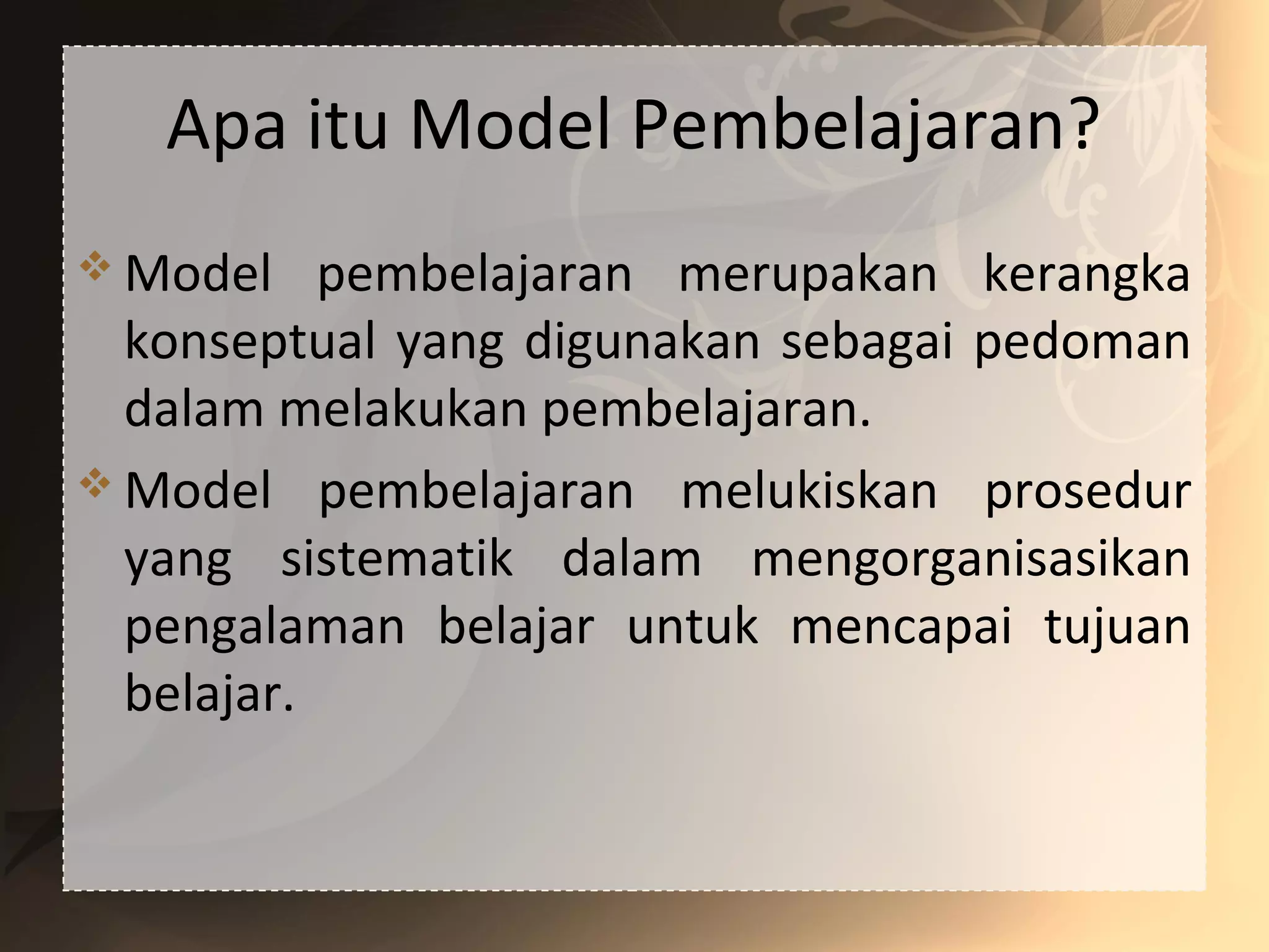 Apa itu Model Pembelajaran?
 Model pembelajaran merupakan kerangka
konseptual yang digunakan sebagai pedoman
dalam melakukan pembelajaran.
 Model pembelajaran melukiskan prosedur
yang sistematik dalam mengorganisasikan
pengalaman belajar untuk mencapai tujuan
belajar.
 