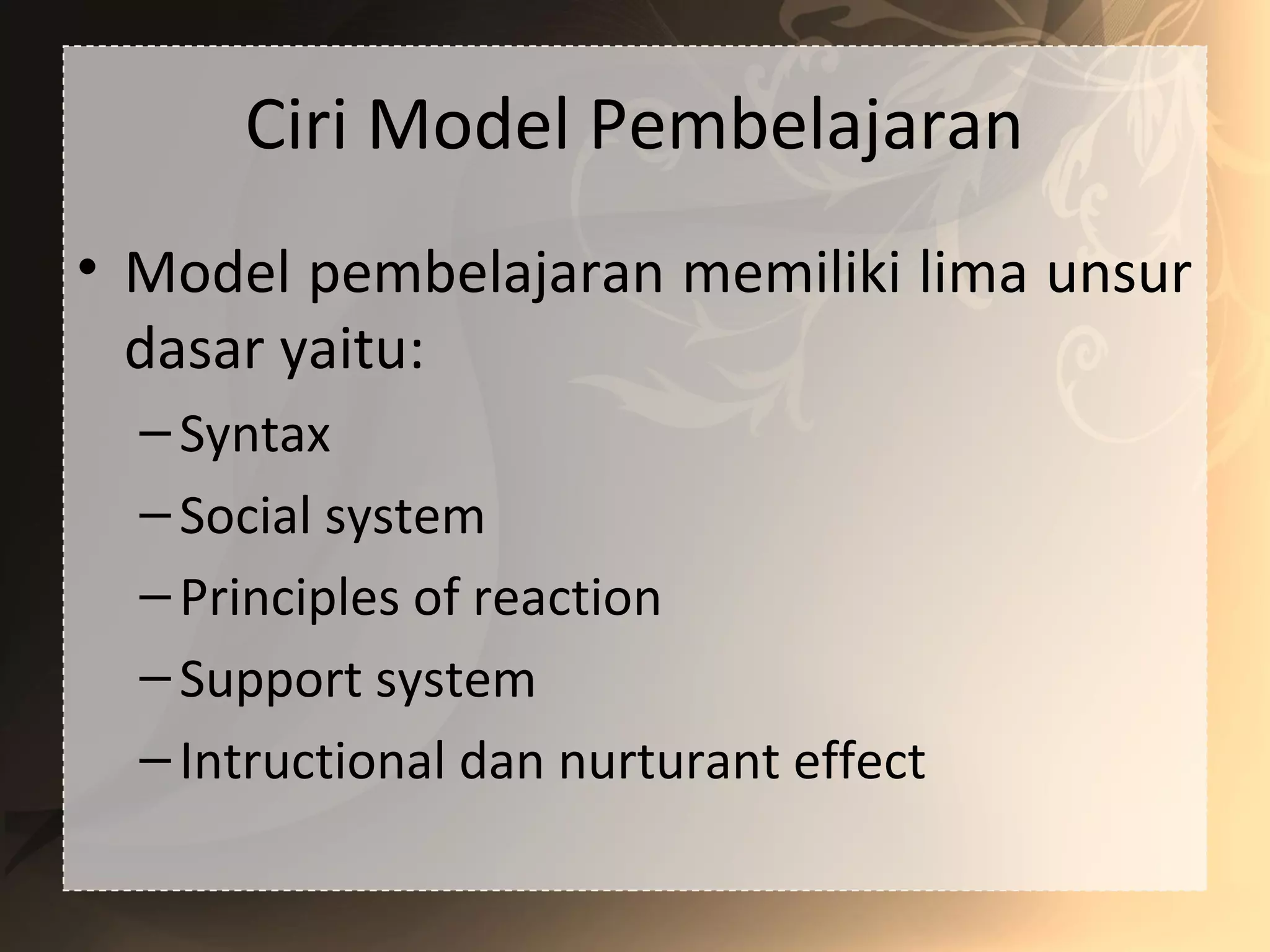 Ciri Model Pembelajaran
• Model pembelajaran memiliki lima unsur
dasar yaitu:
–Syntax
–Social system
–Principles of reaction
–Support system
–Intructional dan nurturant effect
 