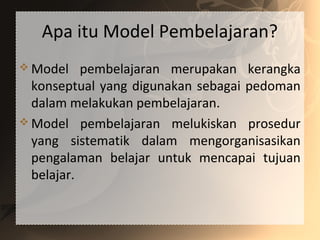Apa itu Model Pembelajaran?
 Model pembelajaran merupakan kerangka
konseptual yang digunakan sebagai pedoman
dalam melakukan pembelajaran.
 Model pembelajaran melukiskan prosedur
yang sistematik dalam mengorganisasikan
pengalaman belajar untuk mencapai tujuan
belajar.
 