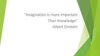 “Imagination is more important
Than Knowledge”
-Albert Einstein
 