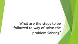 What are the steps to be
followed to way of solve the
problem Solving?
 