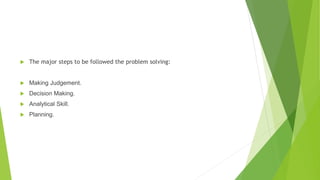  The major steps to be followed the problem solving:
 Making Judgement.
 Decision Making.
 Analytical Skill.
 Planning.
 