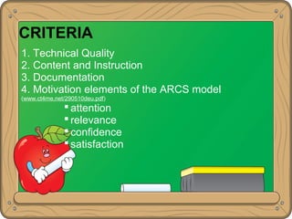CRITERIA
1. Technical Quality
2. Content and Instruction
3. Documentation
4. Motivation elements of the ARCS model
(www.ct4me.net/290510deu.pdf)
 attention
 relevance
 confidence
 satisfaction
 