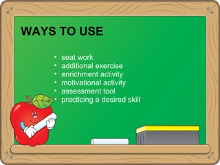 WAYS TO USE
• seat work
• additional exercise
• enrichment activity
• motivational activity
• assessment tool
• practicing a desired skill
 