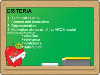 CRITERIA
1. Technical Quality
2. Content and Instruction
3. Documentation
4. Motivation elements of the ARCS model
(www.ct4me.net/290510deu.pdf)
 attention
 relevance
 confidence
 satisfaction
 