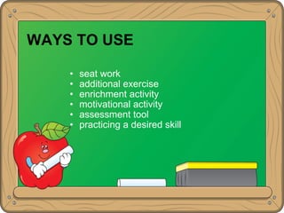 WAYS TO USE
• seat work
• additional exercise
• enrichment activity
• motivational activity
• assessment tool
• practicing a desired skill
 