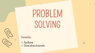 PROBLEM
SOLVING
Presented by :
o Aya khairat
o Fatima zahrae el merrache
 