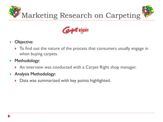 Marketing Research on Carpeting


   Objective:
     To find out the nature of the process that consumers usually engage...