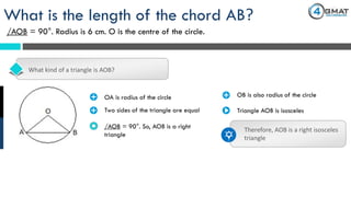 What kind of a triangle is AOB?
What is the length of the chord AB?
/AOB = 90°. Radius is 6 cm. O is the centre of the circle.
· OA is radius of the circle · OB is also radius of the circle
Two sides of the triangle are equal· Triangle AOB is isosceles
/AOB = 90°. So, AOB is a right
triangle
Therefore, AOB is a right isosceles
triangle
 