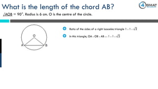 What is the length of the chord AB?
/AOB = 90°. Radius is 6 cm. O is the centre of the circle.
· Ratio of the sides of a right isosceles triangle 1 : 1 : 2
· In this triangle, OA : OB : AB : : 1 : 1 : 2
 