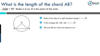 What is the length of the chord AB?
/AOB = 90°. Radius is 6 cm. O is the centre of the circle.
· Ratio of the sides of a right isosceles triangle 1 : 1 : 2
· In this triangle, OA : OB : AB :: 1 : 1 : 2
· OA and OB are radii and measure 6 cm
 