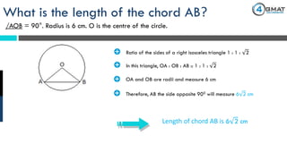 Length of chord AB is 6 2 cm
What is the length of the chord AB?
/AOB = 90°. Radius is 6 cm. O is the centre of the circle.
· Ratio of the sides of a right isosceles triangle 1 : 1 : 2
· In this triangle, OA : OB : AB :: 1 : 1 : 2
· OA and OB are radii and measure 6 cm
· Therefore, AB the side opposite 900 will measure 6 2 cm
 