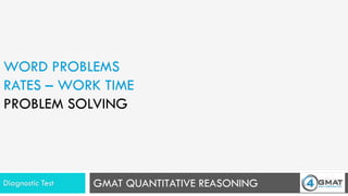GMAT QUANTITATIVE REASONING
WORD PROBLEMS
RATES – WORK TIME
PROBLEM SOLVING
Diagnostic Test
 