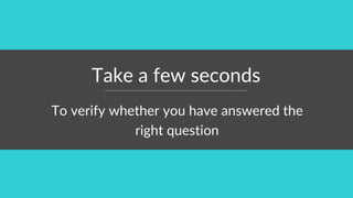 Take a few seconds
To verify whether you have answered the
right question
 