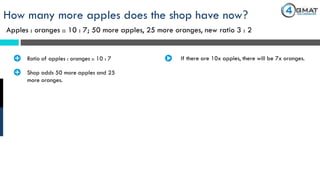 Apples : oranges :: 10 : 7; 50 more apples, 25 more oranges, new ratio 3 : 2
How many more apples does the shop have now?
· Ratio of apples : oranges :: 10 : 7 If there are 10x apples, there will be 7x oranges.
· Shop adds 50 more apples and 25
more oranges.
 