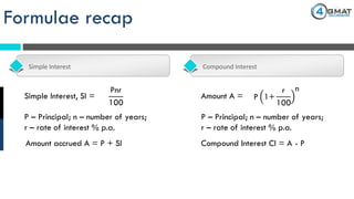 Formulae recap
Simple Interest Compound Interest
Pnr
100
Simple Interest, SI =
Amount accrued A = P + SI
P – Principal; n – number of years;
r – rate of interest % p.a.
Amount A = P 1+
r
100
n
P – Principal; n – number of years;
r – rate of interest % p.a.
Compound Interest CI = A - P
 