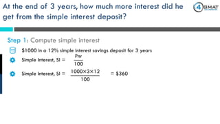 $1000 in a 12% simple interest savings deposit for 3 years
Pnr
100
Simple Interest, SI =
At the end of 3 years, how much more interest did he
get from the simple interest deposit?
Step 1: Compute simple interest
Simple Interest, SI = 1000×3×12
100
= $360
 