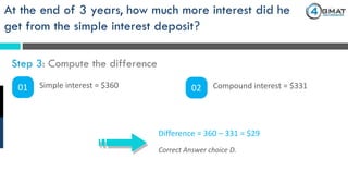 Correct Answer choice D.
Difference = 360 – 331 = $29
At the end of 3 years, how much more interest did he
get from the simple interest deposit?
Step 3: Compute the difference
01 Simple interest = $360 02 Compound interest = $331
 