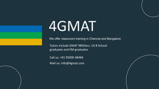 4GMAT
We offer classroom training in Chennai and Bangalore
Tutors include GMAT 98%ilers, US B School
graduates and IIM graduates
Call us: +91 95000 48484
Mail us: info@4gmat.com
 