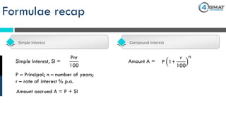 Formulae recap
Simple Interest Compound Interest
Pnr
100
Simple Interest, SI =
Amount accrued A = P + SI
P – Principal; n – number of years;
r – rate of interest % p.a.
Amount A = P 1+
r
100
n
 
