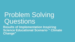 Problem Solving
Questions
Results of Implementation Inspiring
Science Educational Scenario “ Climate
Change”
 