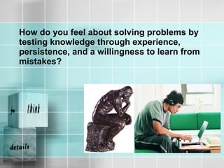 How do you feel about solving problems by
testing knowledge through experience,
persistence, and a willingness to learn from
mistakes?
 