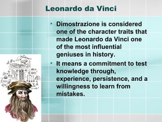 Leonardo da Vinci
• Dimostrazione is considered
one of the character traits that
made Leonardo da Vinci one
of the most influential
geniuses in history.
• It means a commitment to test
knowledge through,
experience, persistence, and a
willingness to learn from
mistakes.
 