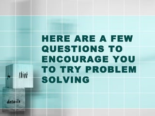 HERE ARE A FEW
QUESTIONS TO
ENCOURAGE YOU
TO TRY PROBLEM
SOLVING
 