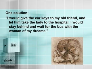 One solution:
"I would give the car keys to my old friend, and
let him take the lady to the hospital. I would
stay behind and wait for the bus with the
woman of my dreams."
 