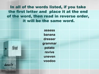 In all of the words listed, if you take
the first letter and place it at the end
of the word, then read in reverse order,
it will be the same word.
assess
banana
dresser
grammar
potato
revive
uneven
voodoo
 