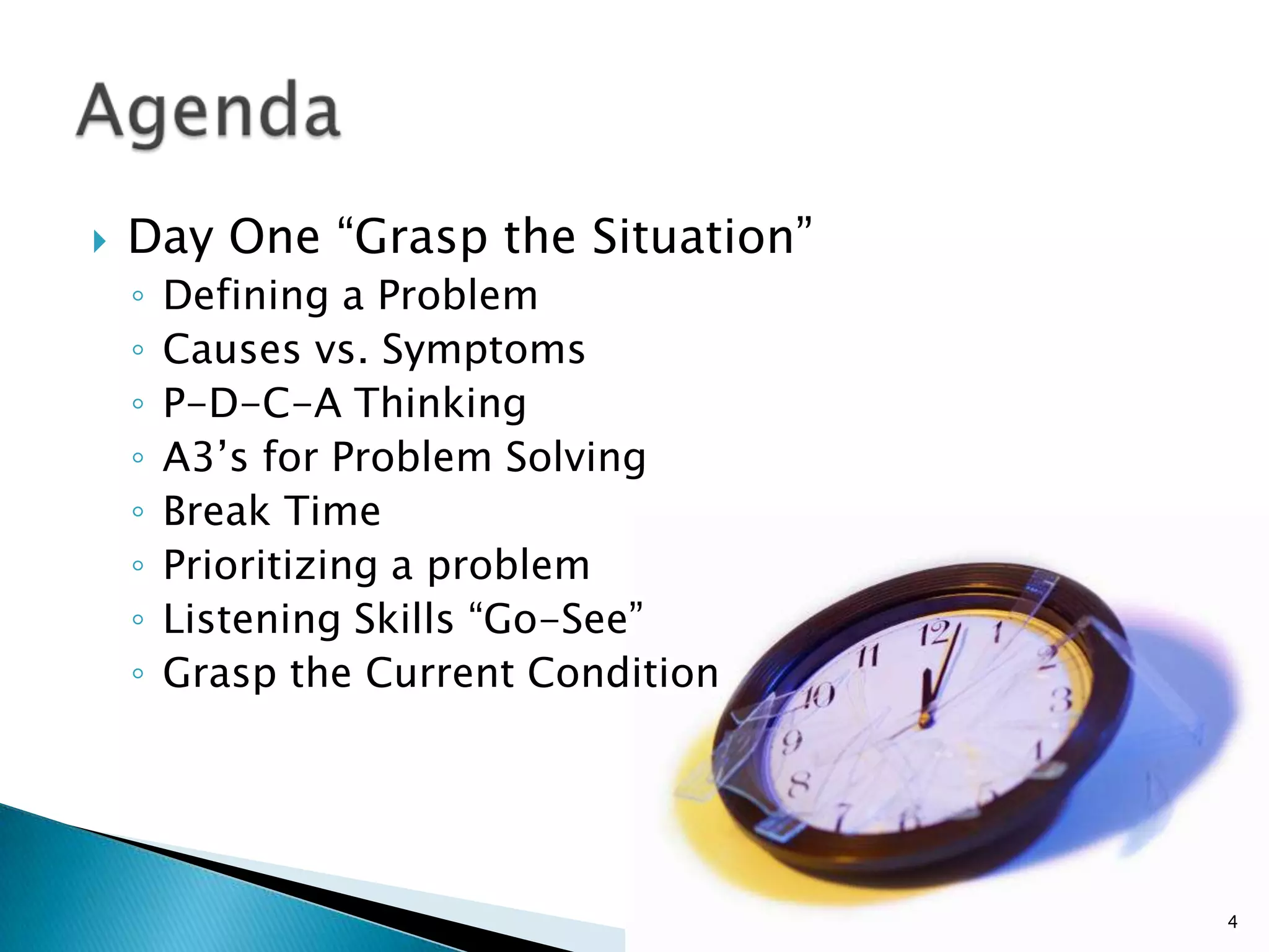 Day One “Grasp the Situation”Defining a ProblemCauses vs. SymptomsP-D-C-A ThinkingA3’s for Problem SolvingBreak TimePrioritizing a problemListening Skills “Go-See”Grasp the Current ConditionAgenda4