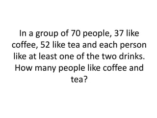 In a group of 70 people, 37 like
coffee, 52 like tea and each person
like at least one of the two drinks.
 How many people like coffee and
                 tea?
 