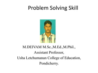Problem Solving Skill
M.DEIVAM M.Sc.,M.Ed.,M.Phil.,
Assistant Professor,
Usha Letchumanan College of Education,
Pondicherry.
 