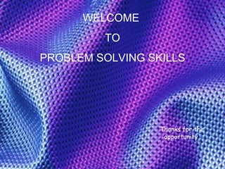 WELCOME  TO PROBLEM SOLVING SKILLS Thanks for the opportunity  1 