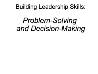 Building Leadership Skills:Building Leadership Skills:
Problem-SolvingProblem-Solving
and Decision-Makingand Decision-Making
 