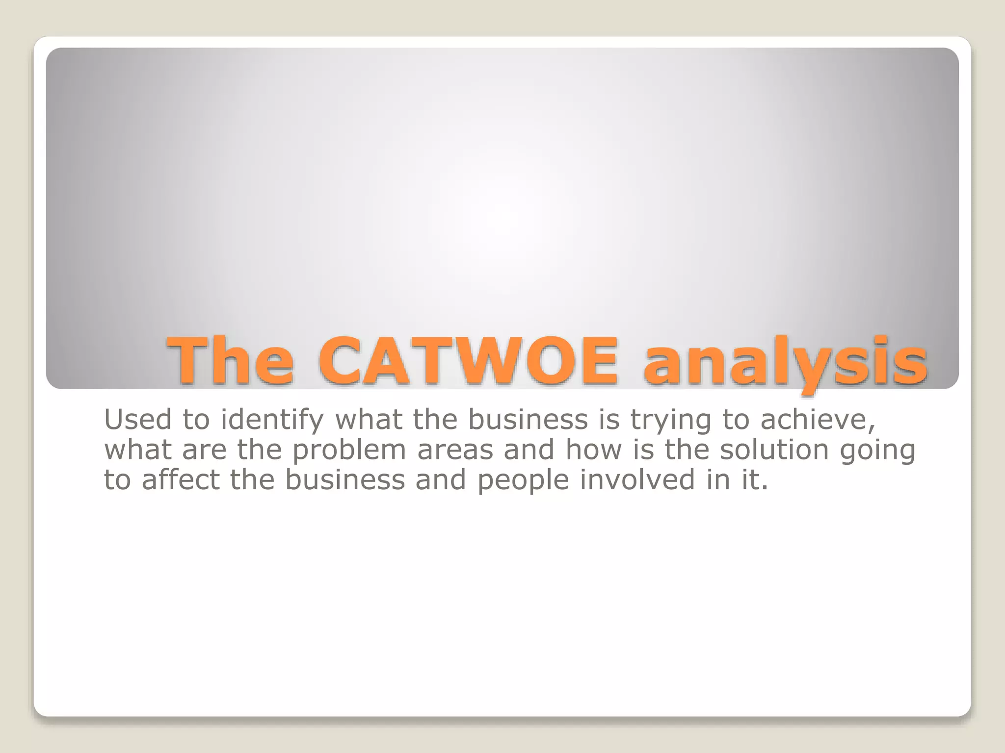 The CATWOE analysis
Used to identify what the business is trying to achieve,
what are the problem areas and how is the solution going
to affect the business and people involved in it.
 