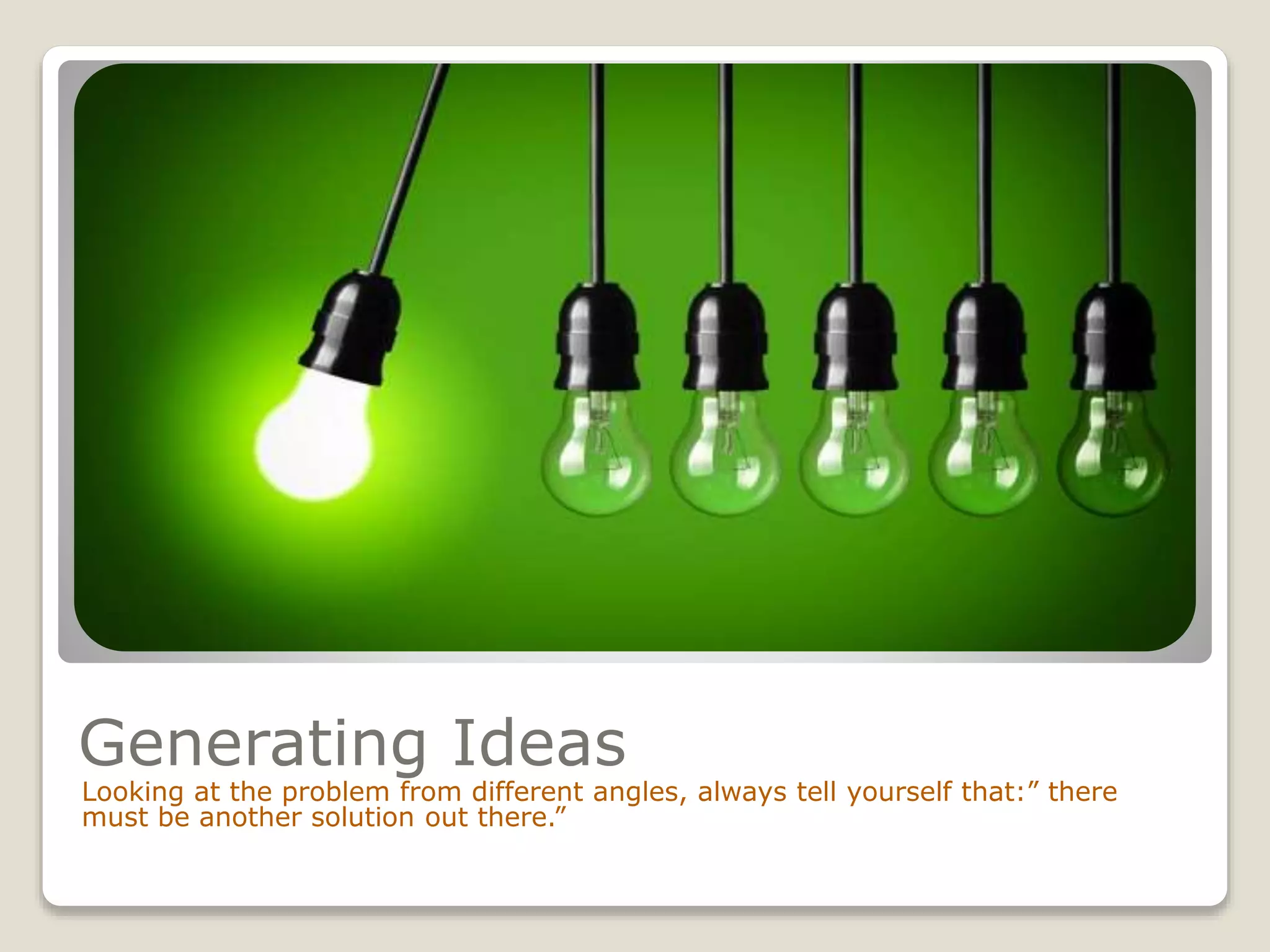 Generating Ideas
Looking at the problem from different angles, always tell yourself that:” there
must be another solution out there.”
 