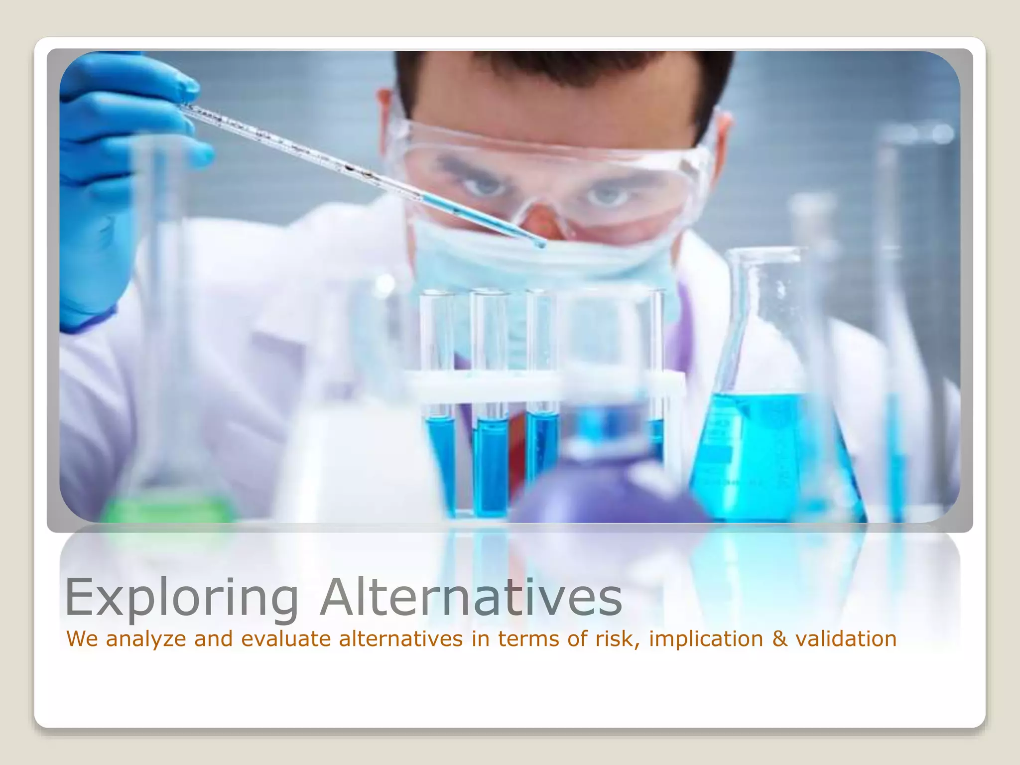Exploring Alternatives
We analyze and evaluate alternatives in terms of risk, implication & validation
 