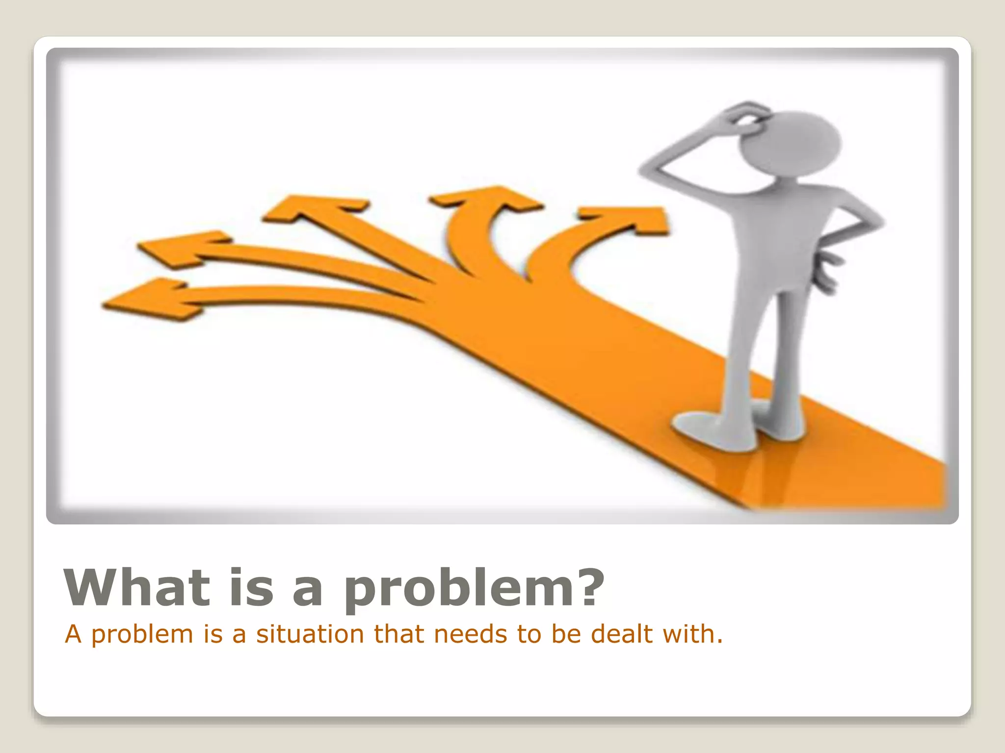 What is a problem?
A problem is a situation that needs to be dealt with.
 