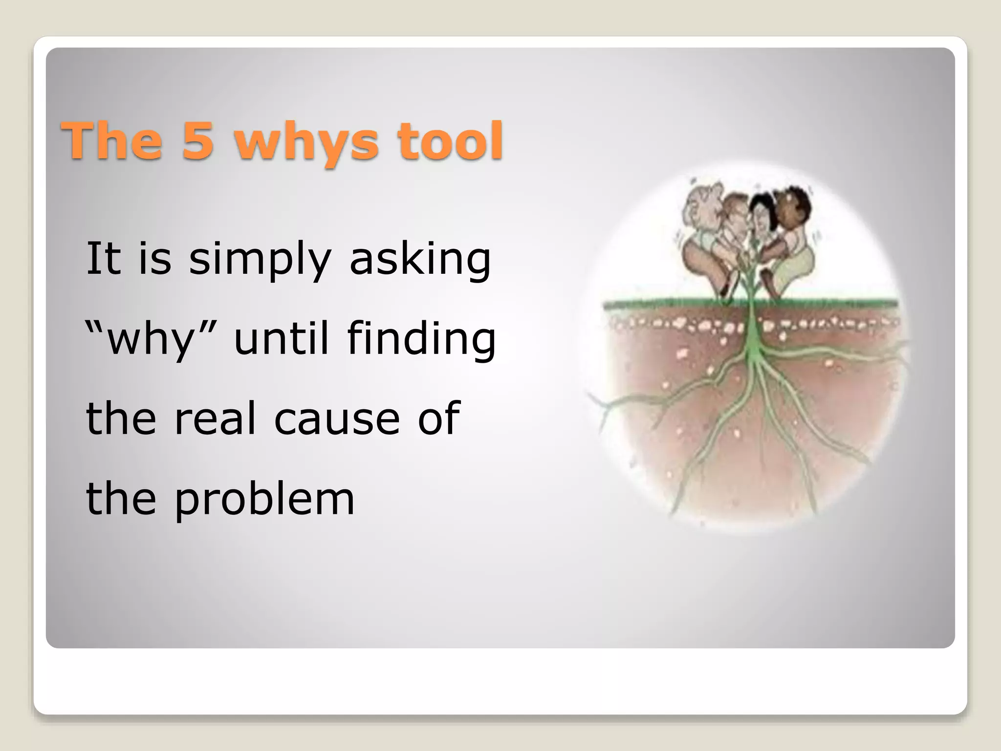 The 5 whys tool
It is simply asking
“why” until finding
the real cause of
the problem
 