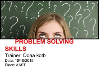 PROBLEM SOLVING
SKILLS
Trainer: Doaa kotb
Date: 16/10/2015
Place: AAST
 