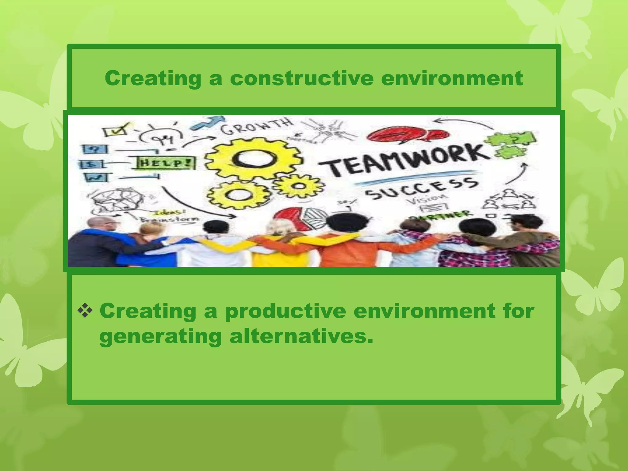 Creating a constructive environment
 Creating a productive environment for
generating alternatives.
 