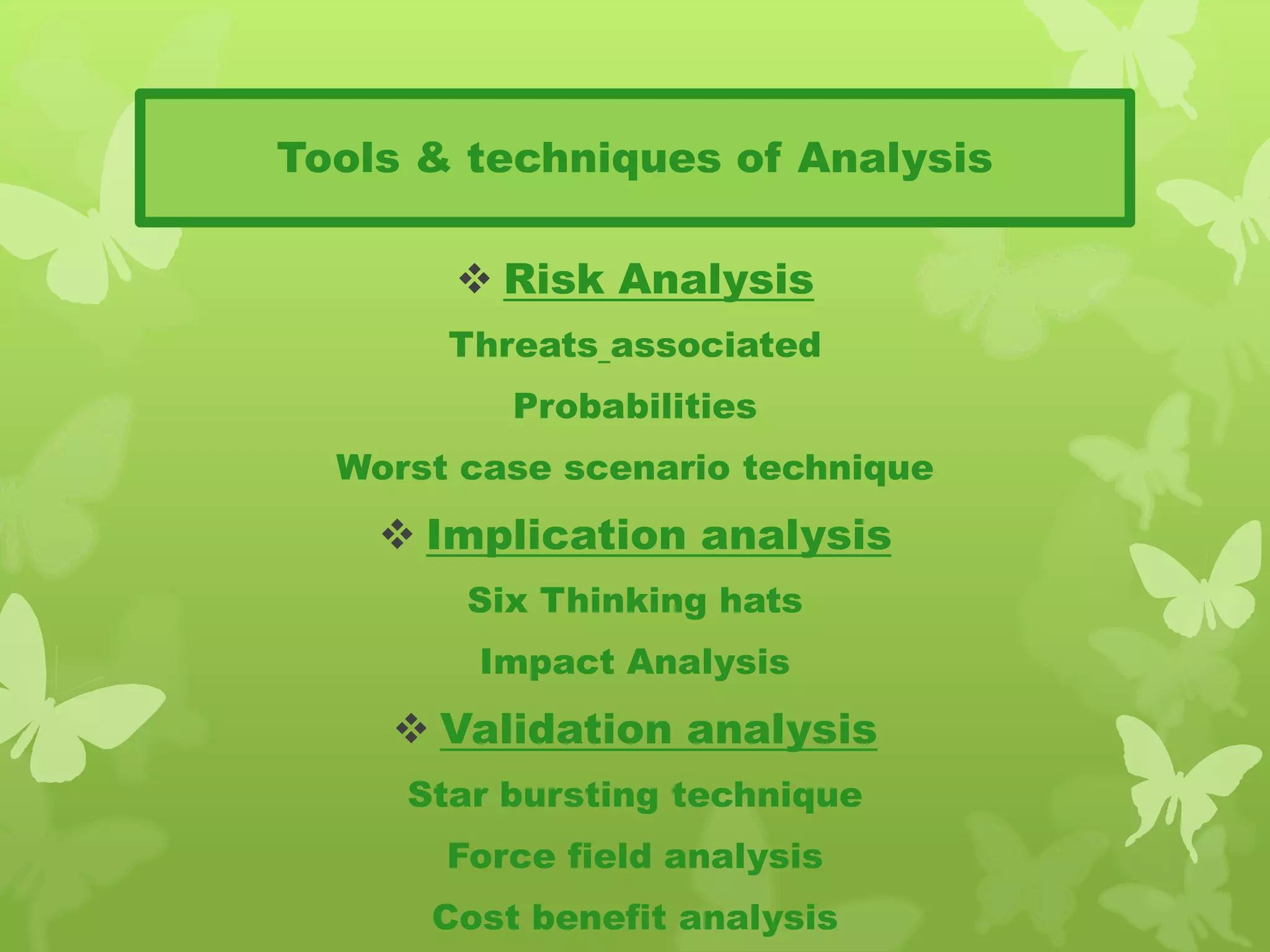 Tools & techniques of Analysis
 Risk Analysis
Threats associated
Probabilities
Worst case scenario technique
 Implication analysis
Six Thinking hats
Impact Analysis
 Validation analysis
Star bursting technique
Force field analysis
Cost benefit analysis
 