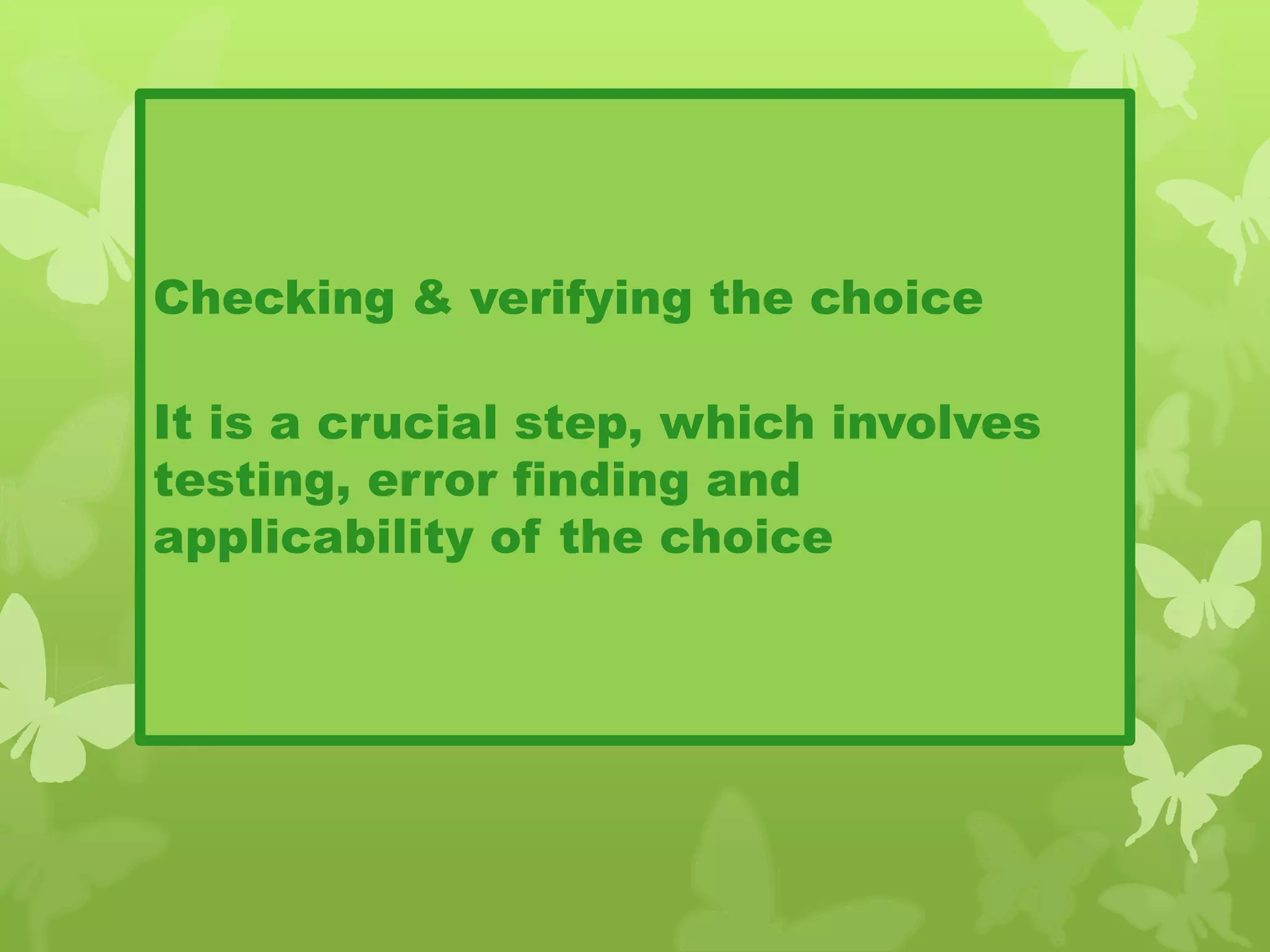 Checking & verifying the choice
It is a crucial step, which involves
testing, error finding and
applicability of the choice
 